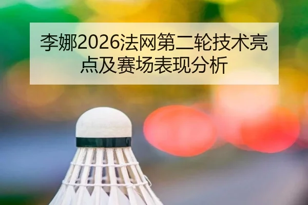 李娜2026法网第二轮技术亮点及赛场表现分析