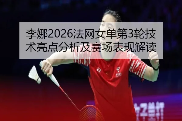 李娜2026法网女单第3轮技术亮点分析及赛场表现解读