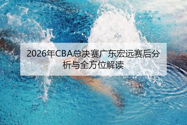 2026年CBA总决赛广东宏远赛后分析与全方位解读 | ky.ccAPP