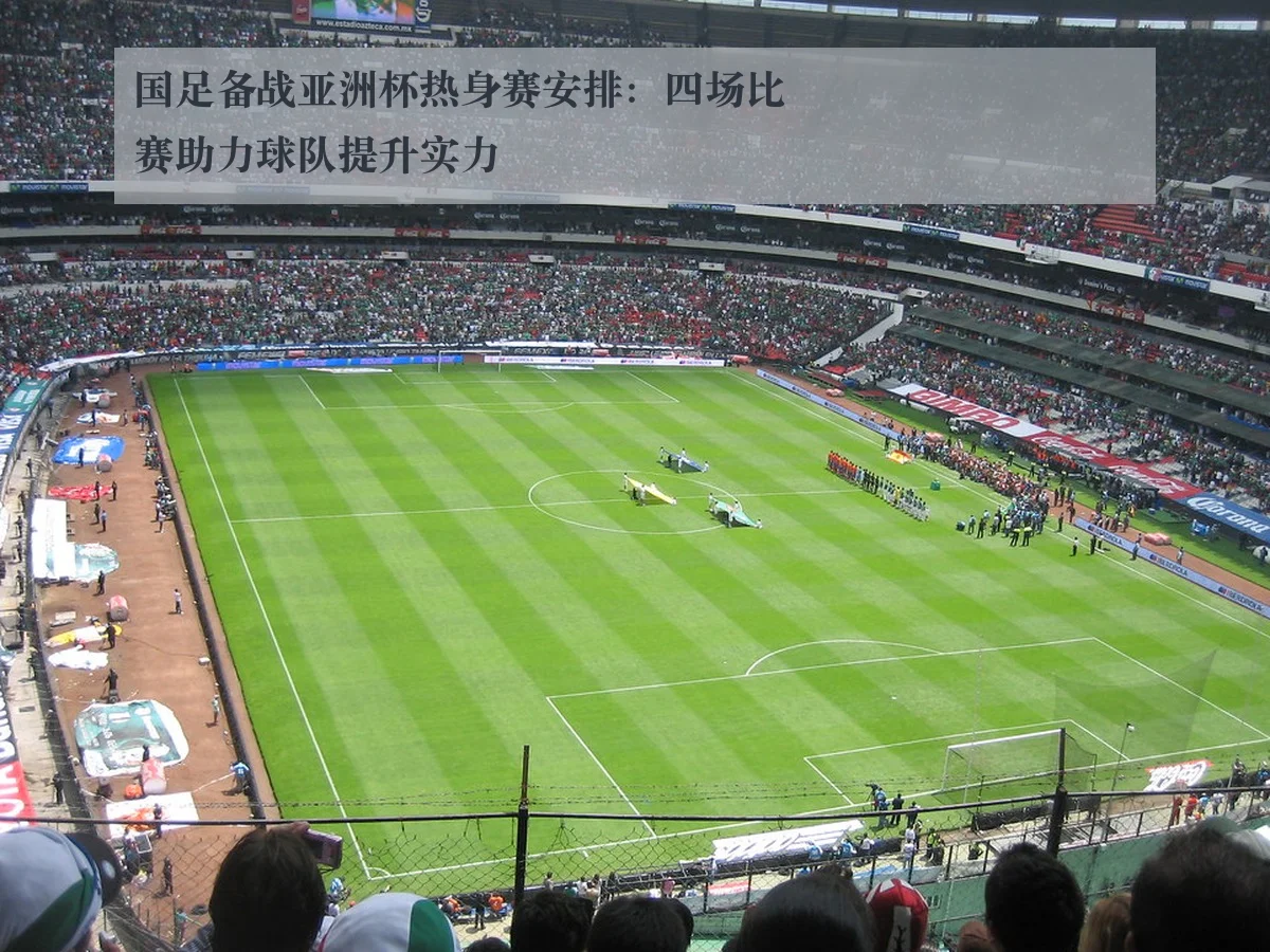 国足备战亚洲杯热身赛安排:四场比赛助力球队提升实力